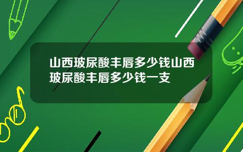 山西玻尿酸丰唇多少钱山西玻尿酸丰唇多少钱一支