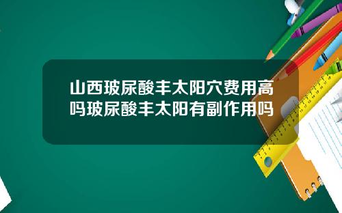 山西玻尿酸丰太阳穴费用高吗玻尿酸丰太阳有副作用吗