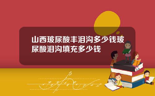 山西玻尿酸丰泪沟多少钱玻尿酸泪沟填充多少钱