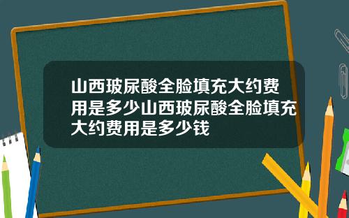 山西玻尿酸全脸填充大约费用是多少山西玻尿酸全脸填充大约费用是多少钱