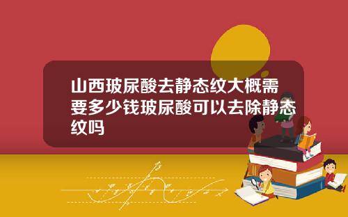 山西玻尿酸去静态纹大概需要多少钱玻尿酸可以去除静态纹吗