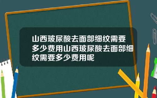 山西玻尿酸去面部细纹需要多少费用山西玻尿酸去面部细纹需要多少费用呢