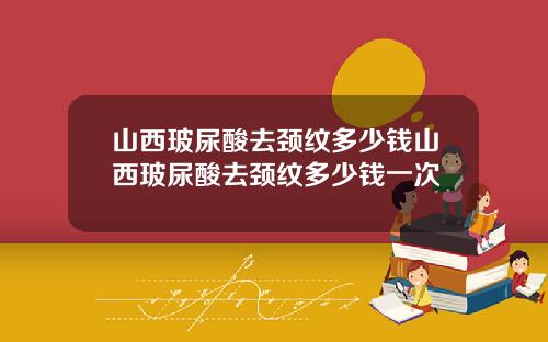 山西玻尿酸去颈纹多少钱山西玻尿酸去颈纹多少钱一次