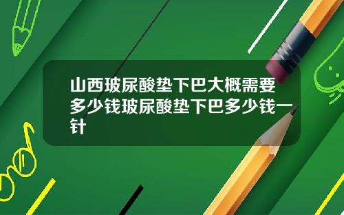 山西玻尿酸垫下巴大概需要多少钱玻尿酸垫下巴多少钱一针