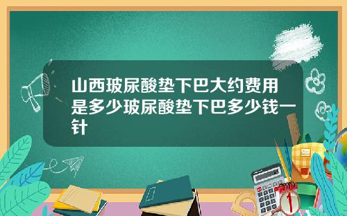 山西玻尿酸垫下巴大约费用是多少玻尿酸垫下巴多少钱一针