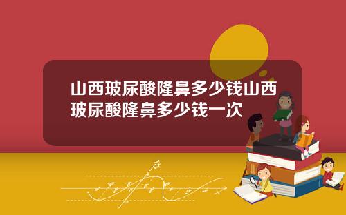 山西玻尿酸隆鼻多少钱山西玻尿酸隆鼻多少钱一次