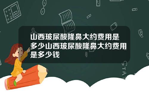 山西玻尿酸隆鼻大约费用是多少山西玻尿酸隆鼻大约费用是多少钱