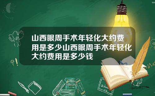 山西眼周手术年轻化大约费用是多少山西眼周手术年轻化大约费用是多少钱