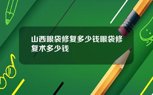 山西眼袋修复多少钱眼袋修复术多少钱