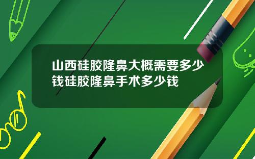 山西硅胶隆鼻大概需要多少钱硅胶隆鼻手术多少钱