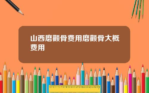 山西磨颧骨费用磨颧骨大概费用