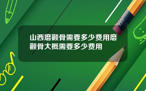 山西磨颧骨需要多少费用磨颧骨大概需要多少费用
