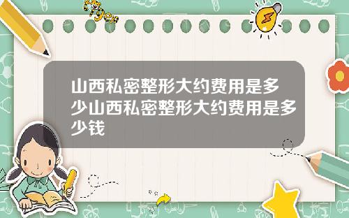山西私密整形大约费用是多少山西私密整形大约费用是多少钱