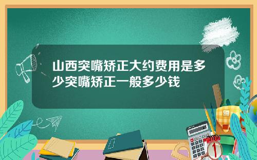 山西突嘴矫正大约费用是多少突嘴矫正一般多少钱