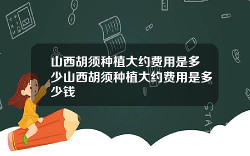 山西胡须种植大约费用是多少山西胡须种植大约费用是多少钱