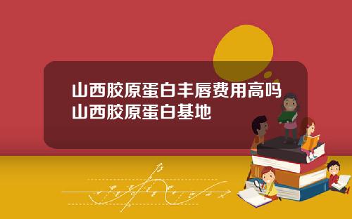 山西胶原蛋白丰唇费用高吗山西胶原蛋白基地