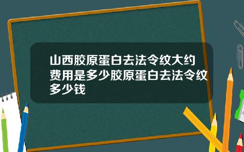 山西胶原蛋白去法令纹大约费用是多少胶原蛋白去法令纹多少钱