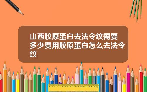 山西胶原蛋白去法令纹需要多少费用胶原蛋白怎么去法令纹