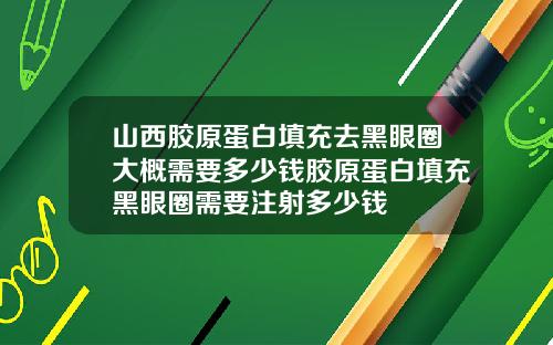 山西胶原蛋白填充去黑眼圈大概需要多少钱胶原蛋白填充黑眼圈需要注射多少钱