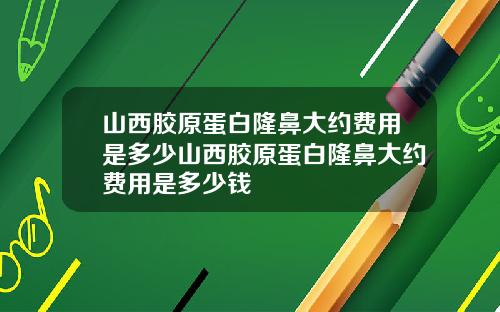 山西胶原蛋白隆鼻大约费用是多少山西胶原蛋白隆鼻大约费用是多少钱