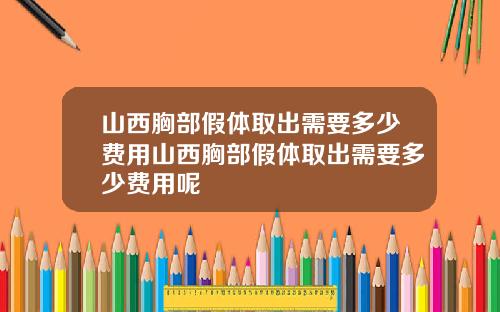 山西胸部假体取出需要多少费用山西胸部假体取出需要多少费用呢