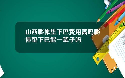 山西膨体垫下巴费用高吗膨体垫下巴能一辈子吗
