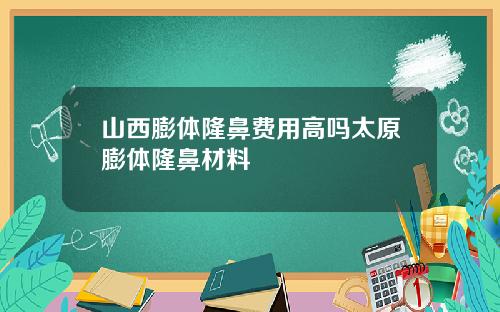 山西膨体隆鼻费用高吗太原膨体隆鼻材料