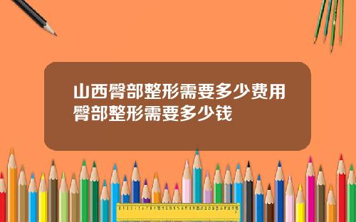 山西臀部整形需要多少费用臀部整形需要多少钱