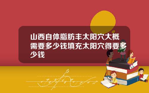 山西自体脂肪丰太阳穴大概需要多少钱填充太阳穴得要多少钱