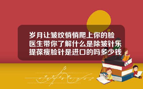 岁月让皱纹悄悄爬上你的脸医生带你了解什么是除皱针乐提葆瘦脸针是进口的吗多少钱