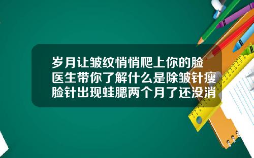 岁月让皱纹悄悄爬上你的脸医生带你了解什么是除皱针瘦脸针出现蛙腮两个月了还没消