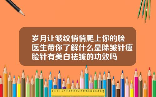 岁月让皱纹悄悄爬上你的脸医生带你了解什么是除皱针瘦脸针有美白祛皱的功效吗