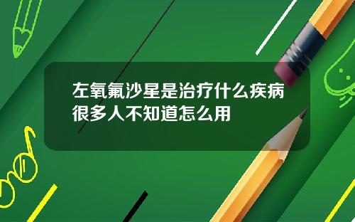 左氧氟沙星是治疗什么疾病很多人不知道怎么用