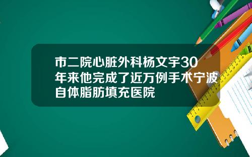 市二院心脏外科杨文宇30年来他完成了近万例手术宁波自体脂肪填充医院