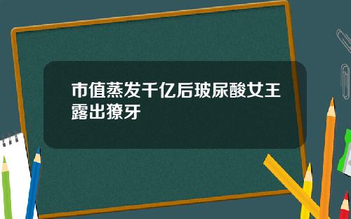 市值蒸发千亿后玻尿酸女王露出獠牙