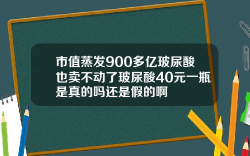 市值蒸发900多亿玻尿酸也卖不动了玻尿酸40元一瓶是真的吗还是假的啊