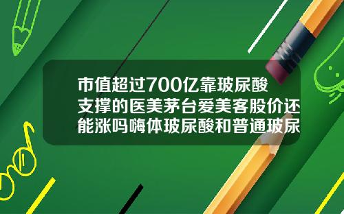 市值超过700亿靠玻尿酸支撑的医美茅台爱美客股价还能涨吗嗨体玻尿酸和普通玻尿酸区别