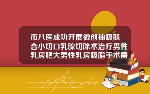 市八医成功开展微创抽吸联合小切口乳腺切除术治疗男性乳房肥大男性乳房吸脂手术需要住院吗