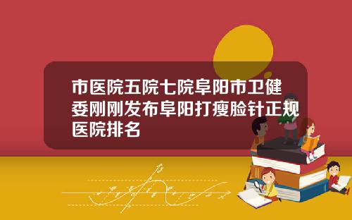 市医院五院七院阜阳市卫健委刚刚发布阜阳打瘦脸针正规医院排名