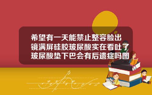 希望有一天能禁止整容脸出镜满屏硅胶玻尿酸实在看吐了玻尿酸垫下巴会有后遗症吗图片大全