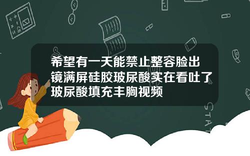 希望有一天能禁止整容脸出镜满屏硅胶玻尿酸实在看吐了玻尿酸填充丰胸视频