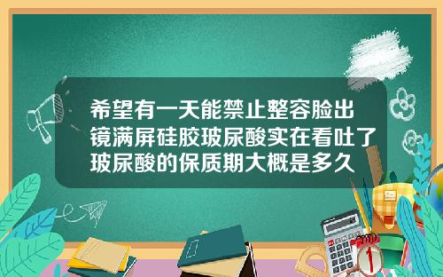 希望有一天能禁止整容脸出镜满屏硅胶玻尿酸实在看吐了玻尿酸的保质期大概是多久