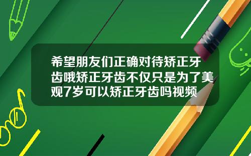 希望朋友们正确对待矫正牙齿哦矫正牙齿不仅只是为了美观7岁可以矫正牙齿吗视频