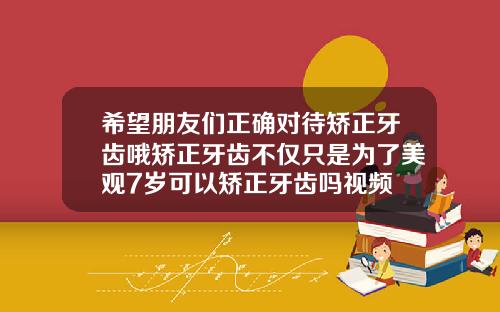 希望朋友们正确对待矫正牙齿哦矫正牙齿不仅只是为了美观7岁可以矫正牙齿吗视频