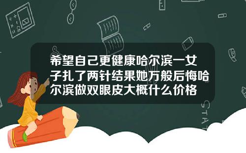 希望自己更健康哈尔滨一女子扎了两针结果她万般后悔哈尔滨做双眼皮大概什么价格