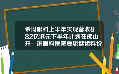 希玛眼科上半年实现营收882亿港元下半年计划在佛山开一家眼科医院爱康健齿科价目表