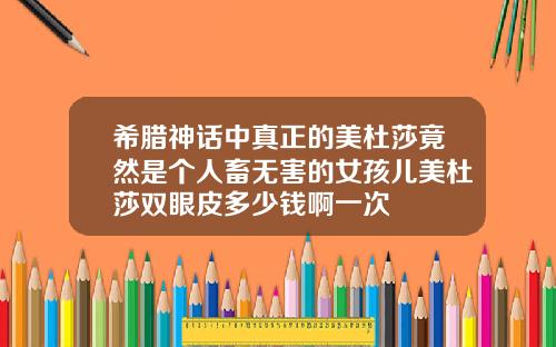 希腊神话中真正的美杜莎竟然是个人畜无害的女孩儿美杜莎双眼皮多少钱啊一次
