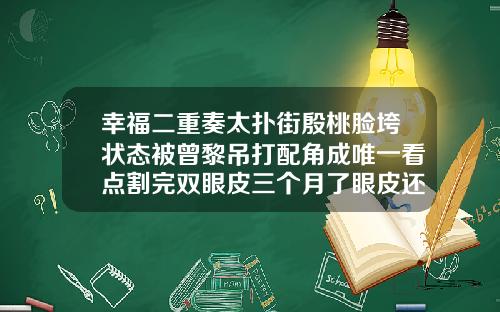 幸福二重奏太扑街殷桃脸垮状态被曾黎吊打配角成唯一看点割完双眼皮三个月了眼皮还是木木的