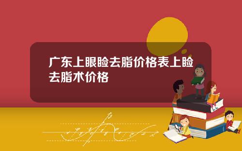 广东上眼睑去脂价格表上睑去脂术价格
