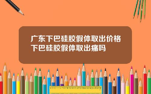 广东下巴硅胶假体取出价格下巴硅胶假体取出痛吗